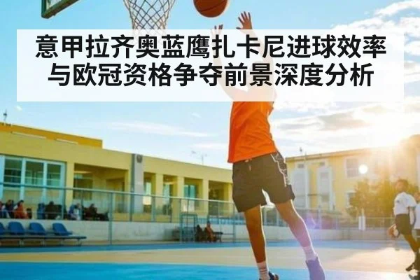 意甲拉齐奥蓝鹰扎卡尼进球效率与欧冠资格争夺前景深度分析