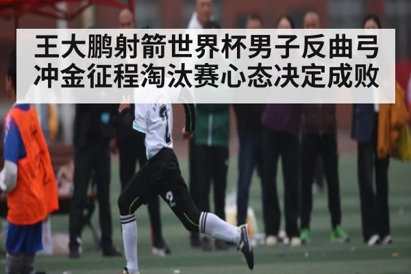王大鹏射箭世界杯男子反曲弓冲金征程淘汰赛心态决定成败