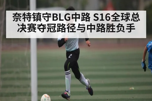 奈特镇守BLG中路 S16全球总决赛夺冠路径与中路胜负手