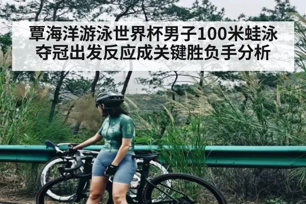 覃海洋游泳世界杯男子100米蛙泳夺冠出发反应成关键胜负手分析